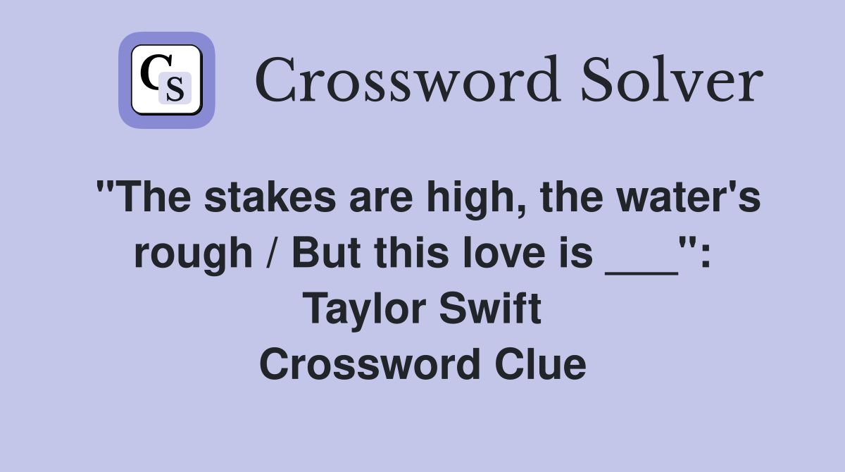 "The stakes are high, the water's rough / But this love is ___" Taylor